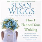 How I planned your wedding : the all-true story of a mother and daughter surviving the happiest day of their lives cover image cdn