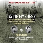 Saving my enemy : how two WWII soldiers fought against each other and later forged a friendship that saved their lives cover image cdn