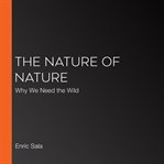 The Nature of Nature : Why We Need the Wild cover image cdn