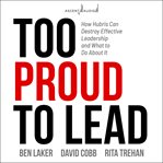 Too proud to lead : how hubris can destroy effective leadership and what to do about it cover image cdn