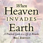 When heaven invades earth. A Practical Guide to a Life of Miracles cover image cdn