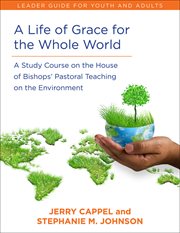 A life of grace for the whole world : a study course on the House of Bishops' pastoral teaching on the environment : leader's guide for youth and adults cover image cdn