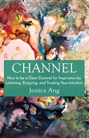 Channel. How to be a Clear Channel for Inspiration by Listening, Enjoying, and Trusting Your Intuition cover image cdn