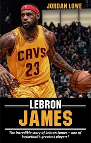 LeBron James : the incredible story of LeBron James, one of basketball's greatest players! cover image cdn