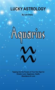 Lucky astrology - aquarius. Tapping into the Powers of Your Sun Sign for Greater Luck, Happiness, Health, Abundance & Love Are y cover image cdn