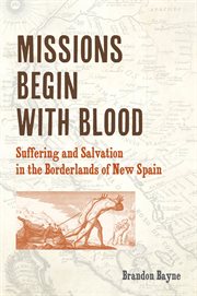 Missions begin with blood : suffering and salvation in the borderlands of new Spain cover image cdn