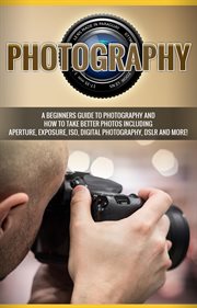 Photography. A Beginners Guide to Photography and How to Take Better Photos Including Aperture, Exposure, ISO, DI cover image cdn