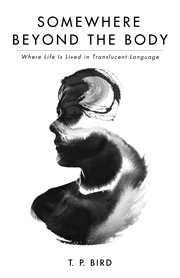 SOMEWHERE BEYOND THE BODY : WHERE LIFE IS LIVED IN TRANSLUCENT LANGUAGE cover image cdn