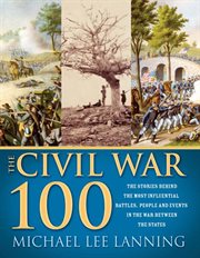 The Civil War 100 : the stories behind the most influential battles, people and events in the war between the states cover image cdn