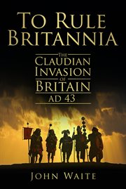 To Rule Britannia : the Claudian Invasion of Britain, AD 43 cover image cdn