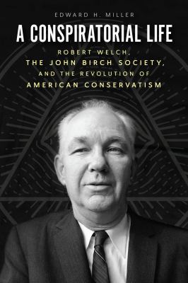 A conspiratorial life : Robert Welch, the John Birch Society, and the revolution of American conservatism  cover image cdn