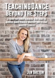Teaching dance beyond the steps : a guide for dance teachers who want to achieve dance teacher mastery and become industry leaders cover image cdn