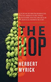 The hop : its culture and cure, marketing and manufacture : a practical handbook of the most approved methods in growing, harvesting, curing and selling hops, and on the use and manufacture of hops cover image cdn