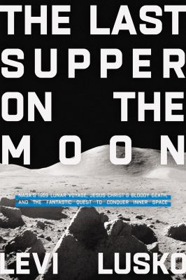 The Last Supper on the moon : NASA's 1969 lunar voyage, Jesus Christ's bloody death, and the fantastic quest to conquer inner space  cover image cdn