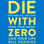 Die with zero : getting all you can from your money and your life cover image cdn