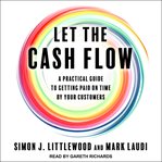 Let the cash flow : a practical guide to getting paid on time by your customers cover image cdn