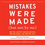 Mistakes were made (but not by me) : why we justify foolish beliefs, bad decisions, and hurtful acts cover image cdn