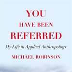 You have been referred : my life in applied anthropology cover image cdn