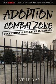 Adoption combat zone : deceptions & collateral damage our true story of international adoption cover image cdn