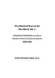 Five Hundred Years in the New World, Vol. 1 : WHARTON/WHORTON & Allied Families of North Carolina & Beyond, 1684-2021 cover image cdn