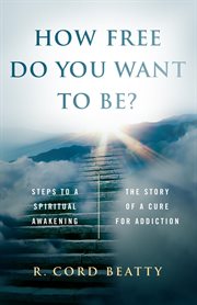 How free do you want to be?. The Story Of A Cure For Addiction/Steps To A Spiritual Awakening cover image cdn