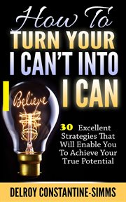 How to turn your i  can't into i believe can. 30 Excellent Strategies That Will Enable You To Achieve Your True Potential cover image cdn