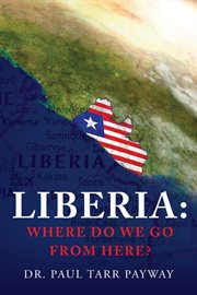 Liberia: where do we go from here?: liberia. Where Do We Go From Here? A Political, Sociological, Educational and Spiritual Review of the Liberia cover image cdn