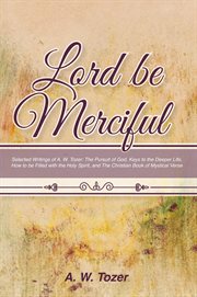 Lord be merciful: selected writings of a. w. tozer. The Pursuit of God, Keys to the Deeper Life, How to Be Filled With the Holy Spirit, and the Christia cover image cdn