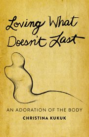 Loving what doesn't last : an adoration of the body cover image cdn