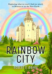 Rainbow city. Exploring What We Won't Find (Or Miss!) In Heaven or on the New Earth cover image cdn