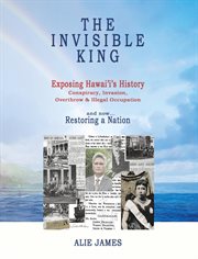 The invisible king : exposing Hawaiʻi's history : conspiracy, invasion, overthrow & illegal occupation and now... restoring a nation cover image cdn