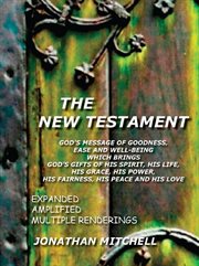 The New Testament : God's message of goodness, ease and well-being which brings God's gifts of his spirit, his life, his grace, his power, his fairness, his peace and hls love : an expanded and amplified translation containing multiple renderings, alternate definitions of Greek words, contrasting manuscript readings, and occasional notes and comments cover image cdn