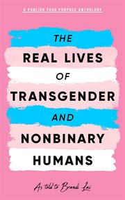 The real lives of transgender and nonbinary humans. A Publish Your Purpose Anthology cover image cdn