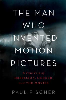 The man who invented motion pictures : a true tale of obsession, murder, and the movies  cover image cdn