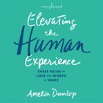 Elevating the Human Experience : Three Paths to Love and Worth at Work cover image cdn