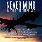 Never mind, we'll do it ourselves : the inside story of how a team of renegades broke rules, shattered barriers, and launched a drone warfare revolution cover image cdn