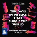 Ten Days in Physics that Shook the World : How Physicists Transformed Everyday Life cover image cdn