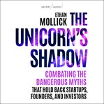 The unicorn's shadow : combating the dangerous myths that hold back startups, founders, and investors cover image cdn