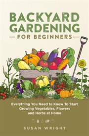 Backyard gardening for beginners : everything you need to know to start growing vegetables, flowers and herbs at home cover image cdn