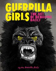 Guerrilla Girls : the art of behaving badly cover image cdn
