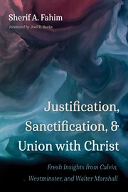 Justification, sanctification, and union with Christ : fresh insights from Calvin, Westminster, and Walter Marshall cover image cdn