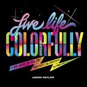 Live Life Colorfully : 99 Ideas to Add Joy, Positivity, and Creativity to Your Life cover image cdn