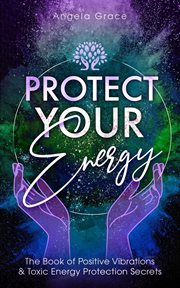 Protect your energy : the book of positive vibrations & toxic energy protection secrets cover image cdn