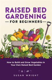 Raised bed gardening for beginners : how to build and grow vegetables in your own raised bed garden cover image cdn