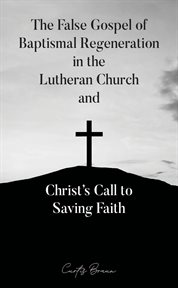 The false gospel of baptismal regeneration in the lutheran church and christ's call to saving faith cover image cdn