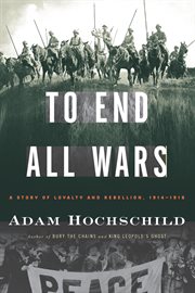 To end all wars : a story of loyalty and rebellion, 1914-1918 cover image cdn