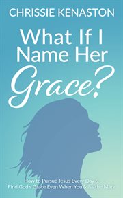 What if i name her grace?. How to Pursue Jesus Every Day & Find God's Grace Even When You Miss the Mark cover image cdn