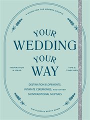Your Wedding, Your Way : The Modern Couple's Guide to Destination Elopements, Courthouse Ceremonies, Intimate Dinner Parties, and Other Nontraditional Nuptials cover image cdn