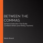Between the commas : sentence instruction that builds confident writers (and writing teachers) cover image cdn