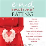 End emotional eating. Using Dialectical Behavior Therapy Skills to Cope With Difficult Emotions and Develop a Healthy Rela cover image cdn